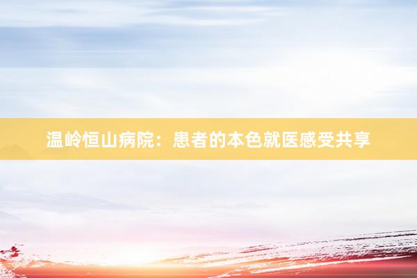温岭恒山病院：患者的本色就医感受共享